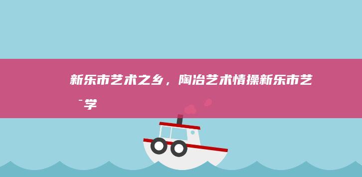 新乐市：艺术之乡，陶冶艺术情操 (新乐市艺术学院)