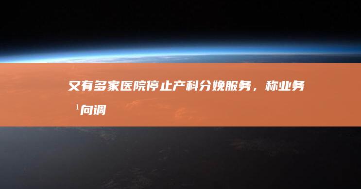 又有多家医院停止产科分娩服务，称「业务方向调整、适应管理要求 」，如何看待？会有哪些影响？